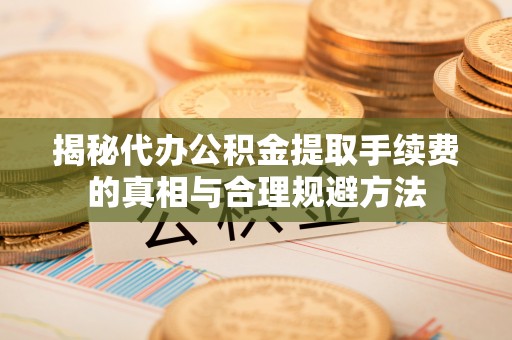 宁陕揭秘代办公积金提取手续费的真相与合理规避方法