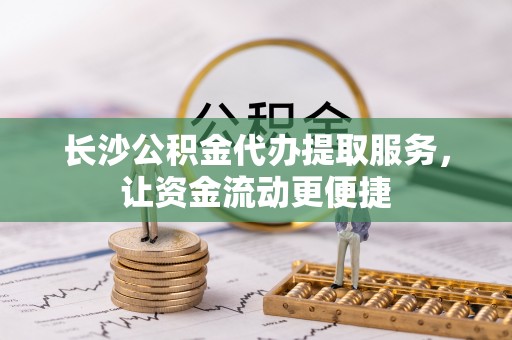 宁陕长沙公积金代办提取服务，让资金流动更便捷