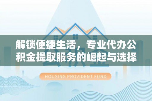 宁陕解锁便捷生活，专业代办公积金提取服务的崛起与选择