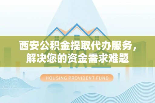 宁陕西安公积金提取代办服务，解决您的资金需求难题