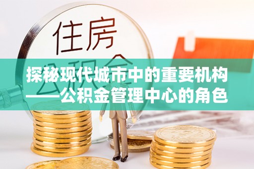 宁陕探秘现代城市中的重要机构——公积金管理中心的角色与使命