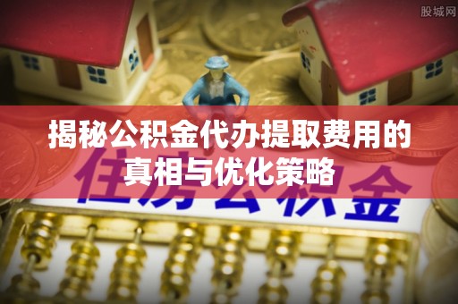 宁陕揭秘公积金代办提取费用的真相与优化策略