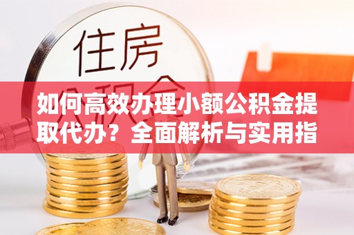 宁陕如何高效办理小额公积金提取代办？全面解析与实用指南
