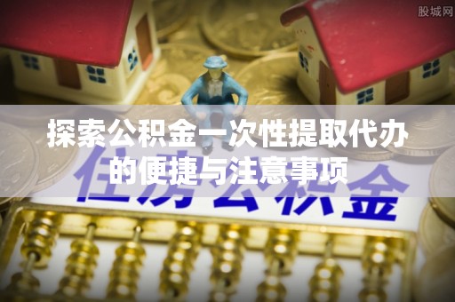 宁陕探索公积金一次性提取代办的便捷与注意事项
