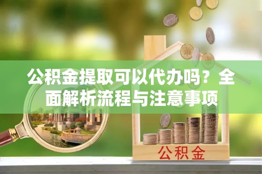 宁陕公积金提取可以代办吗？全面解析流程与注意事项