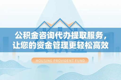宁陕公积金咨询代办提取服务，让您的资金管理更轻松高效