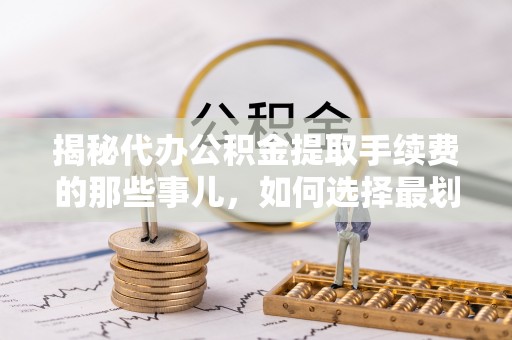 宁陕揭秘代办公积金提取手续费的那些事儿，如何选择最划算的服务？