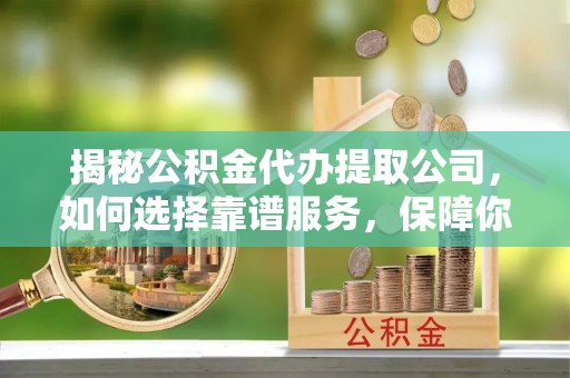 宁陕揭秘公积金代办提取公司，如何选择靠谱服务，保障你的资金安全