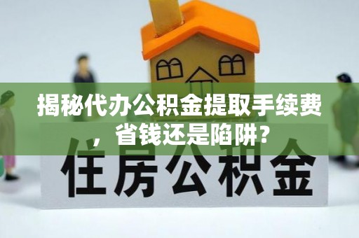 宁陕揭秘代办公积金提取手续费，省钱还是陷阱？