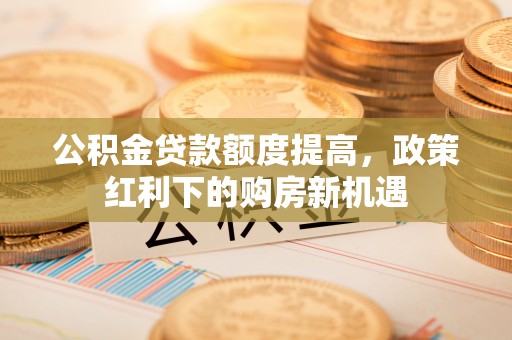 宁陕公积金贷款额度提高，政策红利下的购房新机遇