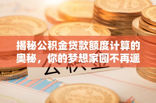 宁陕揭秘公积金贷款额度计算的奥秘，你的梦想家园不再遥不可及
