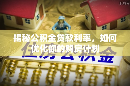 宁陕揭秘公积金贷款利率，如何优化你的购房计划