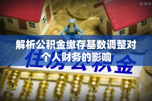 宁陕解析公积金缴存基数调整对个人财务的影响