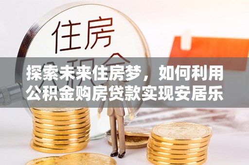 宁陕探索未来住房梦，如何利用公积金购房贷款实现安居乐业