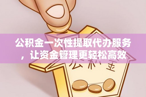 宁陕公积金一次性提取代办服务，让资金管理更轻松高效
