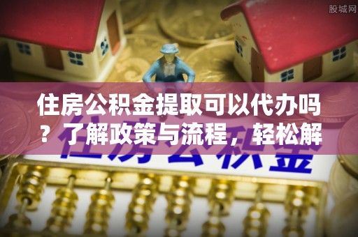 宁陕住房公积金提取可以代办吗？了解政策与流程，轻松解决你的疑问