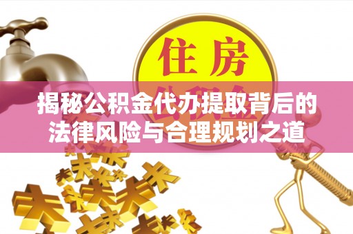 宁陕揭秘公积金代办提取背后的法律风险与合理规划之道