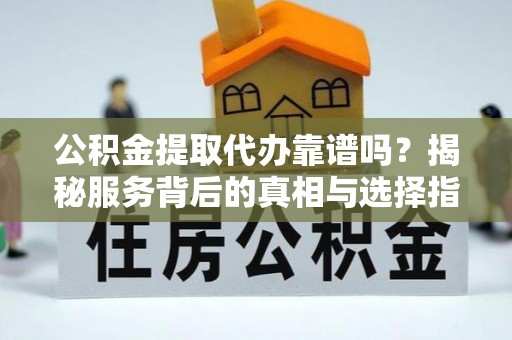 宁陕公积金提取代办靠谱吗？揭秘服务背后的真相与选择指南