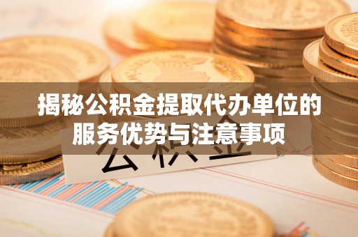 宁陕揭秘公积金提取代办单位的服务优势与注意事项