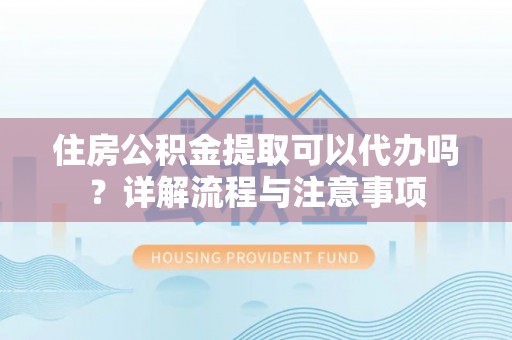 宁陕住房公积金提取可以代办吗？详解流程与注意事项