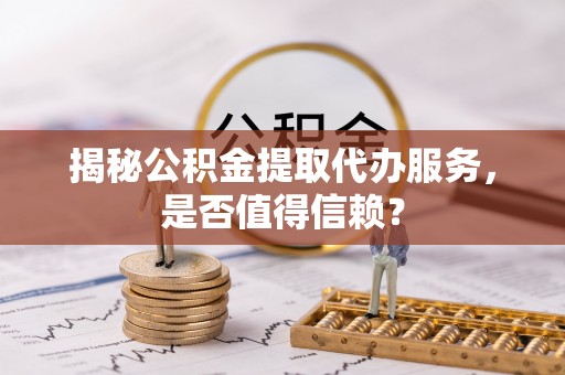 宁陕揭秘公积金提取代办服务，是否值得信赖？