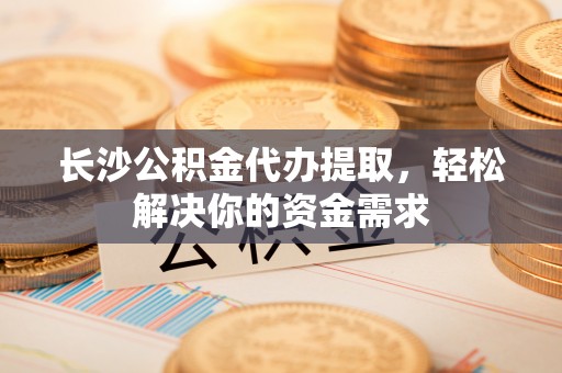 宁陕长沙公积金代办提取，轻松解决你的资金需求
