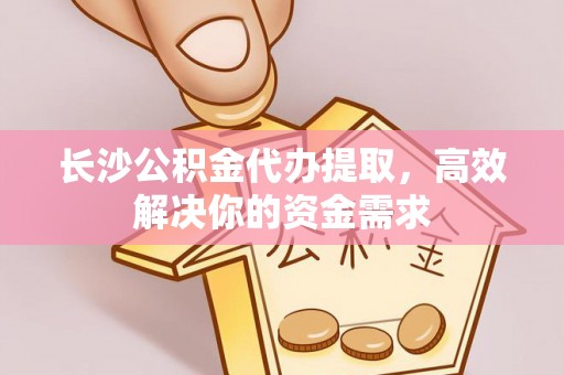 宁陕长沙公积金代办提取，高效解决你的资金需求